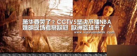 萧华要哭了?CCTV5坚决不播NBA 姚明现场考察欧冠 欧洲篮球来了‘开元体育官网app’(图1) 开元体育入口