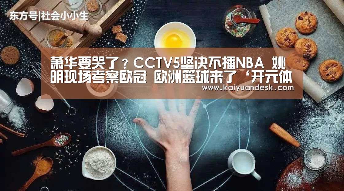 萧华要哭了?CCTV5坚决不播NBA 姚明现场考察欧冠 欧洲篮球来了‘开元体育官网app’(图2) 开元体育官网app