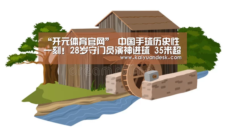 “开元体育官网”
中国手球历史性一刻!28岁守门员演神进球 35米超远距离破门得分(图2) 开元体育官网app